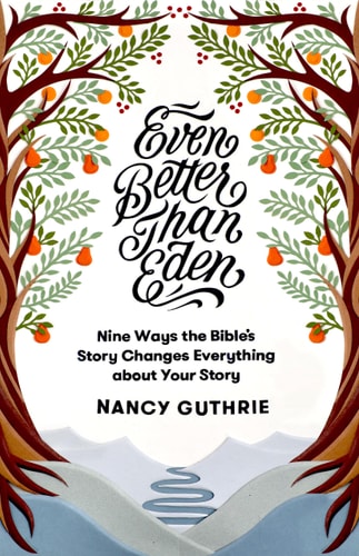 Even Better than Eden: Nine Ways the Bible's Story Changes Everything about Your Story