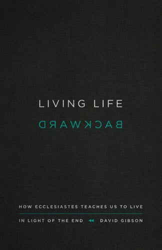 Living Life Backward: How Ecclesiastes Teaches Us to Live in Light of the End