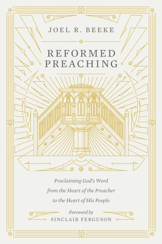 Reformed Preaching: Proclaiming God's Word from the Heart of the Preacher to the Heart of His People