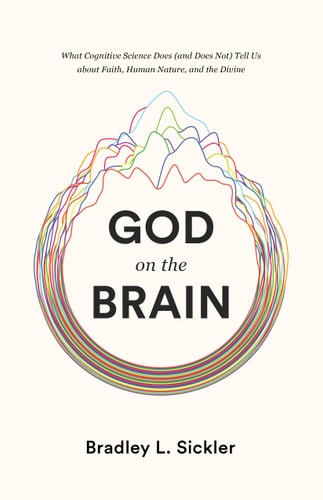 God on the Brain: What Cognitive Science Does (and Does Not) Tell Us about Faith, Human Nature, and the Divine