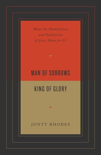 Man of Sorrows, King of Glory: What the Humiliation and Exaltation of Jesus Mean for Us