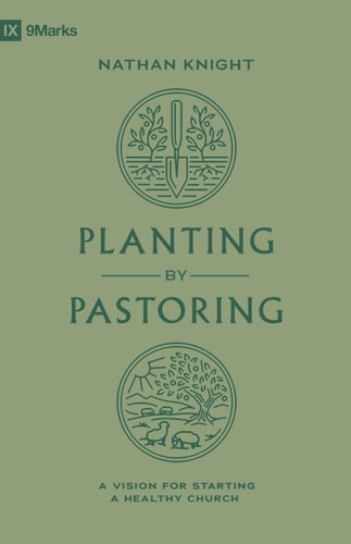 Planting by Pastoring: A Vision for Starting a Healthy Church (9Marks)