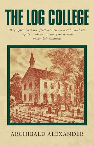 The Log College: Biographical Sketches of William Tennent & His Students Together with an Account of the Revivals Under Their Ministries