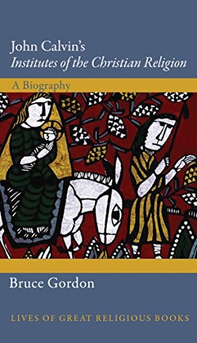 John Calvin's Institutes of the Christian Religion: A Biography (Lives of Great Religious Books, 25)