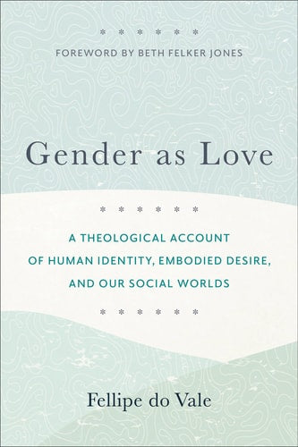 Gender as Love: A Theological Account of Human Identity, Embodied Desire, and Our Social Worlds