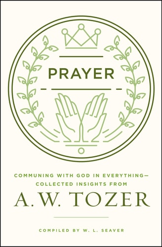 Prayer: Communing with God in Everything--Collected Insights from A. W. Tozer