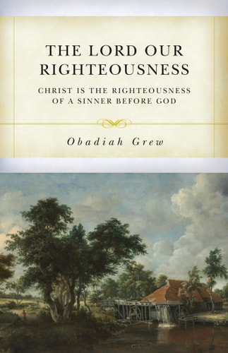 The Lord Our Righteousness: Christ Is the Righteousness of a Sinner before God