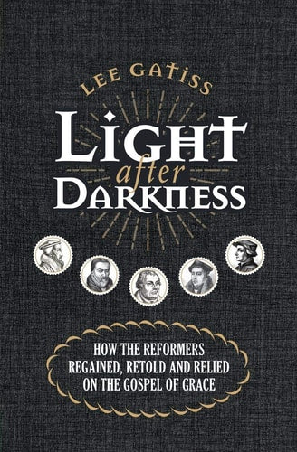 Light after Darkness: How the Reformers regained, retold and relied on the gospel of grace