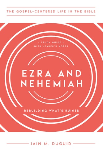 Ezra and Nehemiah: Rebuilding What's Ruined, Study Guide with Leader's Notes (The Gospel-Centered Life in the Bible)