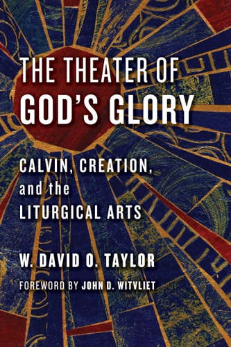 The Theater of God's Glory: Calvin, Creation, and the Liturgical Arts (Calvin Institute of Christian Workshop Liturgical Studies)