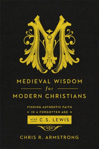 Medieval Wisdom for Modern Christians: Finding Authentic Faith in a Forgotten Age with C. S. Lewis