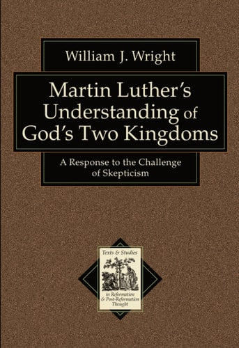 Martin Luther's Understanding of God's Two Kingdoms: A Response to the Challenge of Skepticism (Texts and Studies in Reformation and Post-Reformation Thought)