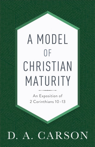 A Model of Christian Maturity: An Exposition of 2 Corinthians 10-13