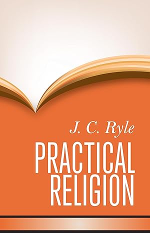 Practical Religion: Being Plain Papers on the Daily Duties, Experience, Dangers, and Privileges of Professing Christians