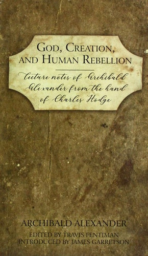 God, Creation, and Human Rebellion: Lecture Notes of Archibald Alexander from the Hand of Charles Hodge