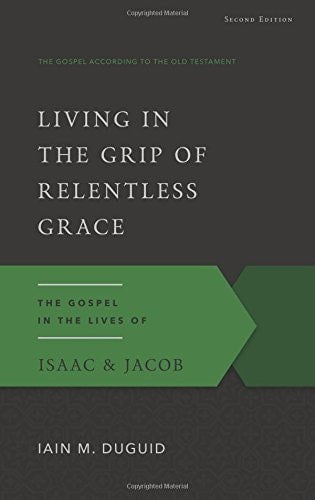 Living in the Grip of Relentless Grace: The Gospel in the Lives of Isaac & Jacob (Gospel According to the Old Testament)