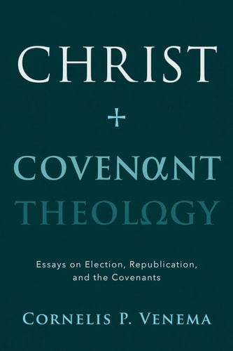 Christ and Covenant Theology: Essays on Election, Republication, and the Covenants